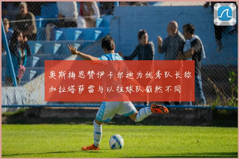 奥斯梅恩赞伊卡尔迪为优秀队长称加拉塔萨雷与以往球队截然不同