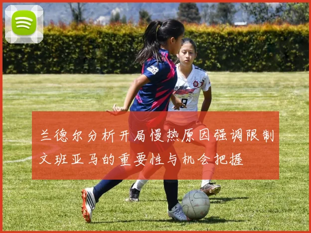 兰德尔分析开局慢热原因强调限制文班亚马的重要性与机会把握