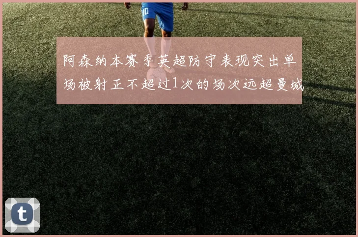 阿森纳本赛季英超防守表现突出单场被射正不超过1次的场次远超曼城