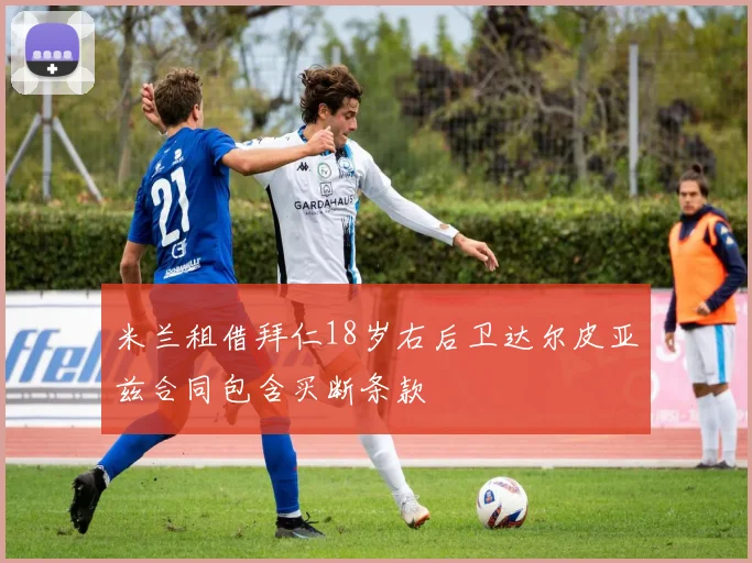 米兰租借拜仁18岁右后卫达尔皮亚兹合同包含买断条款