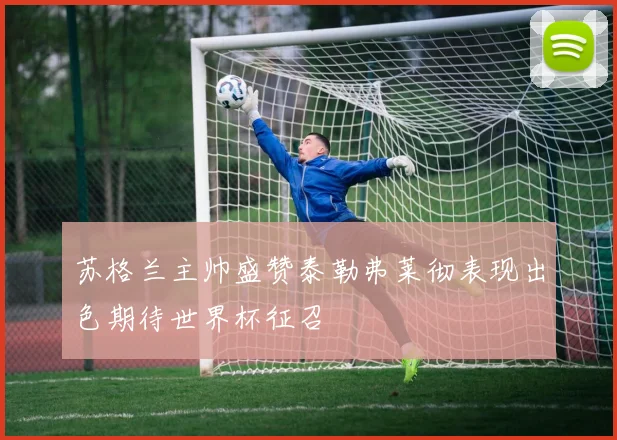 苏格兰主帅盛赞泰勒弗莱彻表现出色期待世界杯征召