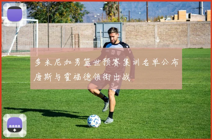 多米尼加男篮世预赛集训名单公布唐斯与霍福德领衔出战