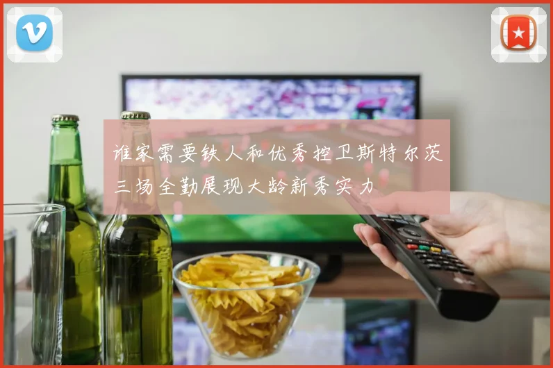 谁家需要铁人和优秀控卫斯特尔茨三场全勤展现大龄新秀实力
