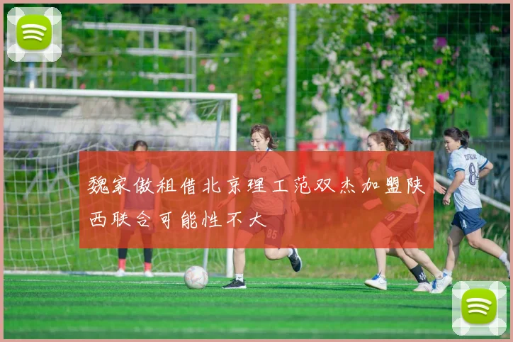 魏家傲租借北京理工范双杰加盟陕西联合可能性不大