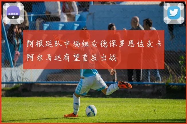 阿根廷队中场组合德保罗恩佐麦卡阿尔马达有望首发出战