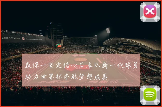 森保一坚定信心日本队新一代球员助力世界杯夺冠梦想成真
