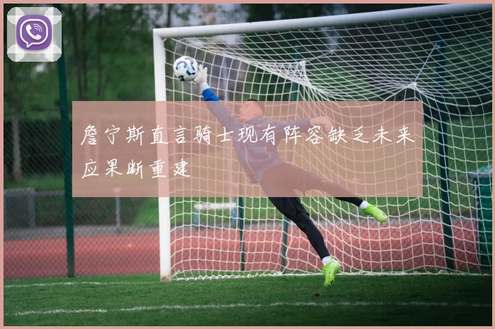 詹宁斯直言骑士现有阵容缺乏未来应果断重建