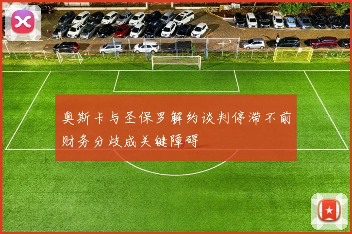 奥斯卡与圣保罗解约谈判停滞不前财务分歧成关键障碍