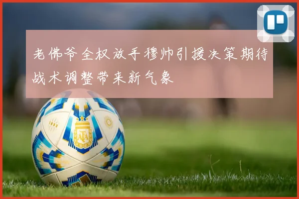 老佛爷全权放手穆帅引援决策期待战术调整带来新气象