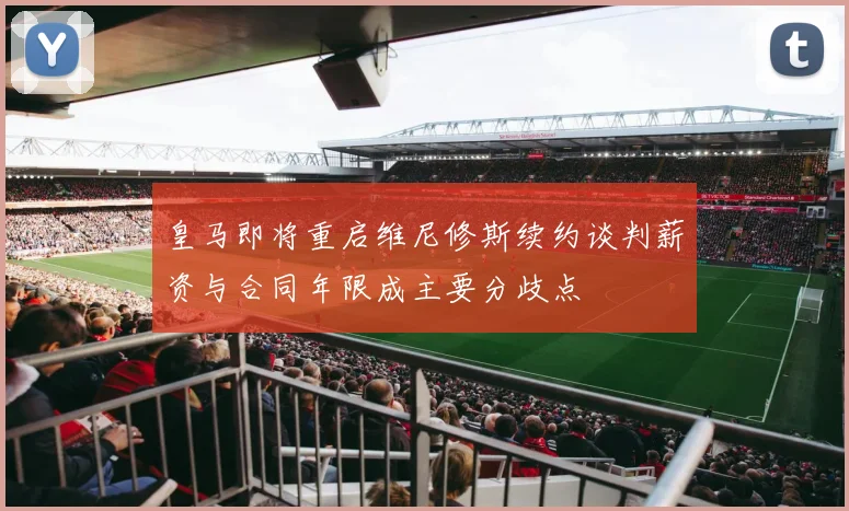 皇马即将重启维尼修斯续约谈判薪资与合同年限成主要分歧点