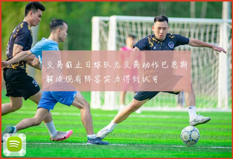 交易截止日球队无交易动作巴恩斯解读现有阵容实力得到认可