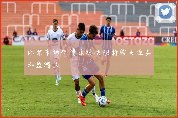 比尔市场行情乐观快船持续关注其加盟潜力
