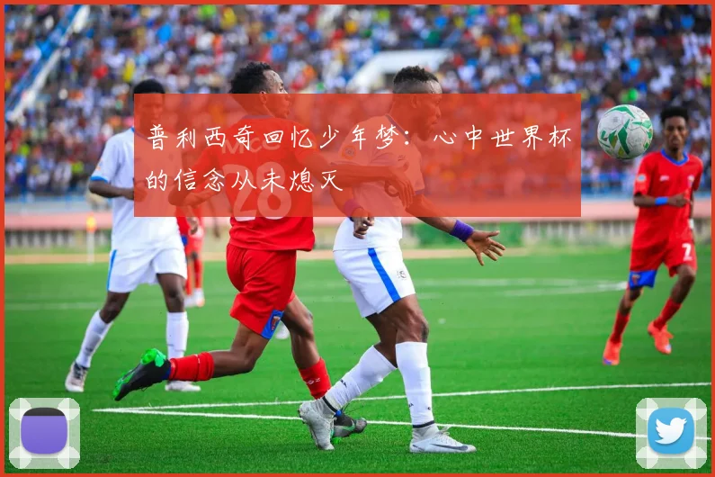 普利西奇回忆少年梦：心中世界杯的信念从未熄灭