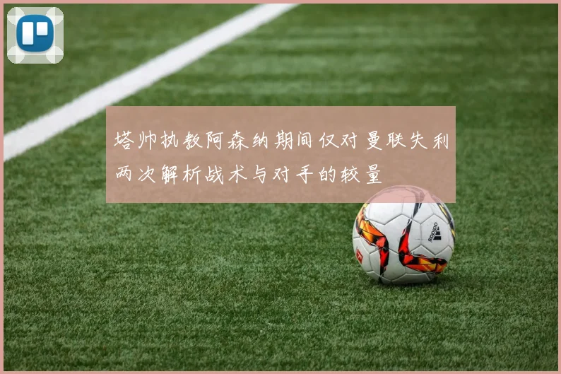 塔帅执教阿森纳期间仅对曼联失利两次解析战术与对手的较量