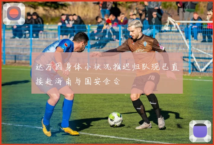 达万因身体小状况推迟归队现已直接赴海南与国安会合