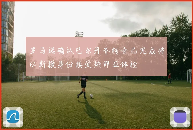 罗马诺确认巴尔丹齐转会已完成将以新援身份接受热那亚体检