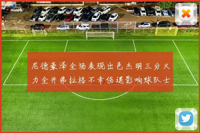 尼德豪泽全场表现出色杰明三分火力全开弗拉格不幸伤退影响球队士气