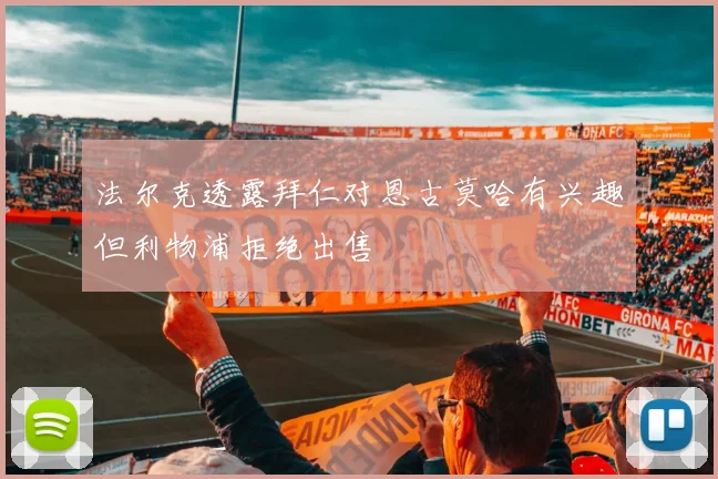 法尔克透露拜仁对恩古莫哈有兴趣但利物浦拒绝出售