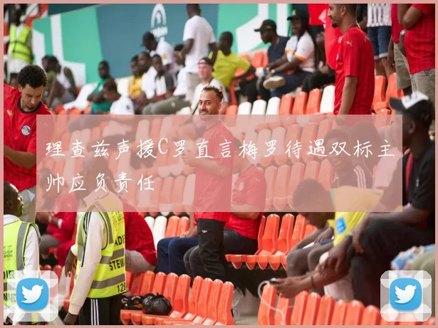 理查兹声援C罗直言梅罗待遇双标主帅应负责任