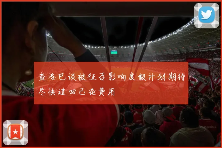 查洛巴谈被征召影响度假计划期待尽快追回已花费用