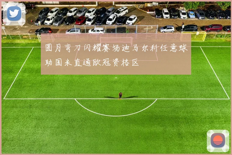 圆月弯刀闪耀赛场迪马尔科任意球助国米直通欧冠资格区