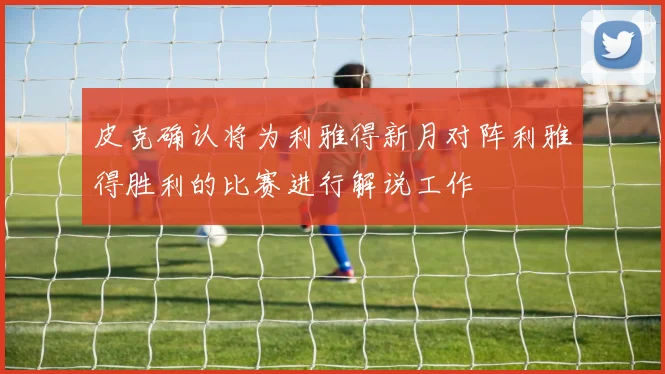 皮克确认将为利雅得新月对阵利雅得胜利的比赛进行解说工作
