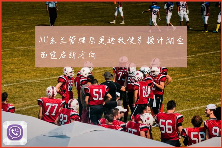 AC米兰管理层更迭致使引援计划全面重启新方向