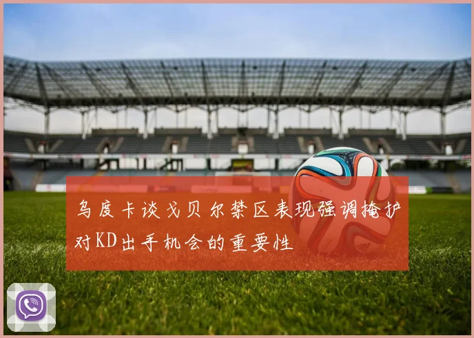 乌度卡谈戈贝尔禁区表现强调掩护对KD出手机会的重要性