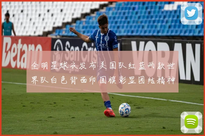 全明星球衣发布美国队红蓝两款世界队白色背面印国旗彰显团结精神