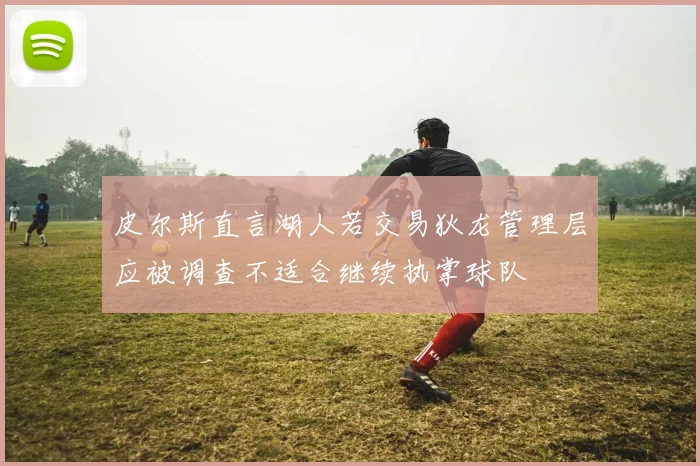皮尔斯直言湖人若交易狄龙管理层应被调查不适合继续执掌球队