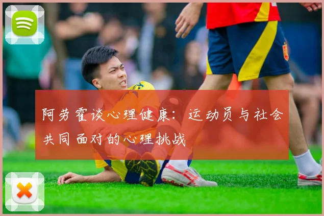 阿劳霍谈心理健康：运动员与社会共同面对的心理挑战
