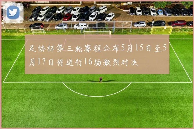 足协杯第三轮赛程公布5月15日至5月17日将进行16场激烈对决
