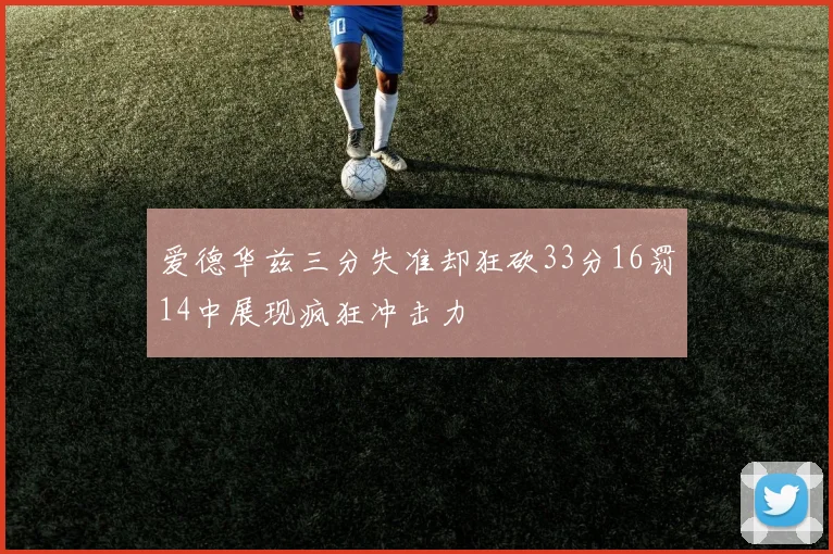 爱德华兹三分失准却狂砍33分16罚14中展现疯狂冲击力
